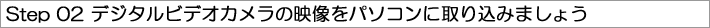 Step 02 デジタルビデオカメラの映像をパソコンに取り込みましょう